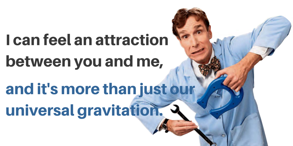 Science pick-up lines - I can feel an attraction between you and me, and it's more than just out universal gravitation.